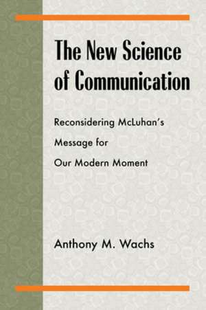 The New Science of Communication: Reconsidering McLuhan's Message for Our Modern Moment de Anthony M. Wachs