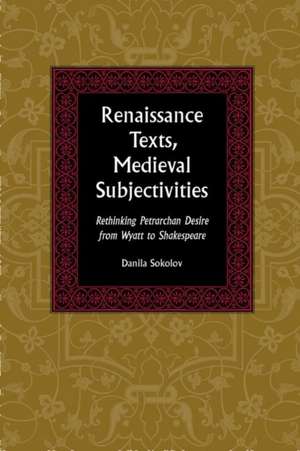 Renaissance Texts, Medieval Subjectivities – Rethinking Petrarchan Desire from Wyatt to Shakespeare de Danila Sokolov