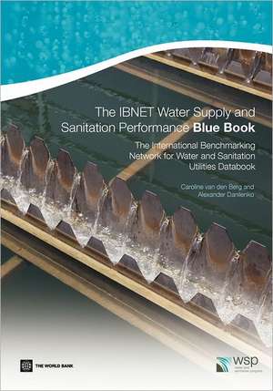 The IBNET Water Supply and Sanitation Performance Blue Book: The International Benchmarking Network for Water and Sanitation Utilities Databook de Caroline Van Den Berg