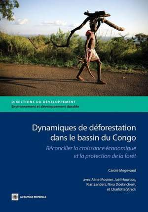 Dynamiques de Deforestation Dans le Bassin Du Congo: Reconcilier la Croissance Economique Et la Protection de la Foret de Carole Megevand