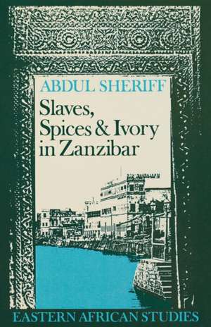 Slaves, Spices and Ivory in Zanzibar: Integration of an East African Commercial Empire into the World Economy, 1770–1873 de Abdul Sheriff