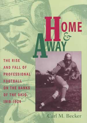 Home and Away: The Rise and Fall of Professional Football on the Banks of the Ohio, 1919–1934 de Carl M. Becker