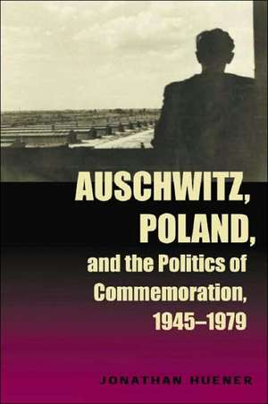 Auschwitz, Poland, and the Politics of Commemoration, 1945–1979 de Jonathan Huener