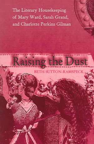 Raising the Dust: The Literary Housekeeping of Mary Ward, Sarah Grand, and Charlotte Perkins Gilman de Beth Sutton-Ramspeck