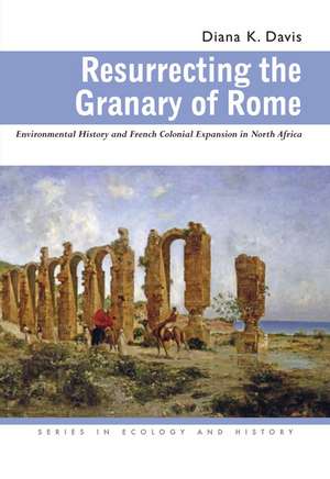 Resurrecting the Granary of Rome: Environmental History and French Colonial Expansion in North Africa de Diana K. Davis