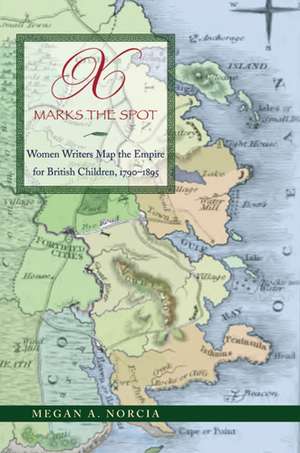 X Marks the Spot: Women Writers Map the Empire for British Children, 1790–1895 de Megan A. Norcia