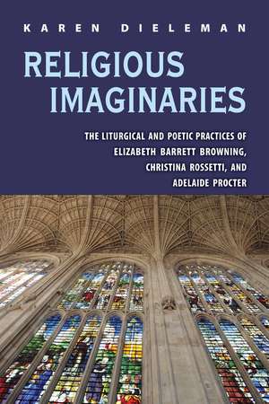 Religious Imaginaries: The Liturgical and Poetic Practices of Elizabeth Barrett Browning, Christina Rossetti, and Adelaide Procter de Karen Dieleman