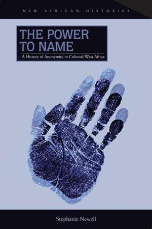 The Power to Name: A History of Anonymity in Colonial West Africa de Stephanie Newell