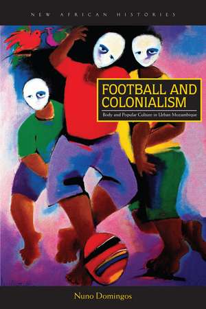 Football and Colonialism: Body and Popular Culture in Urban Mozambique de Nuno Domingos