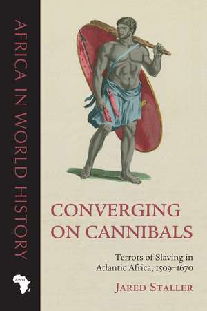 Converging on Cannibals: Terrors of Slaving in Atlantic Africa, 1509–1670 de Jared Staller