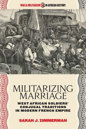 Militarizing Marriage: West African Soldiers’ Conjugal Traditions in Modern French Empire de Sarah J. Zimmerman