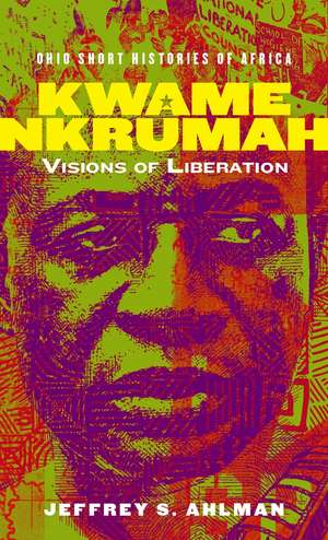 Kwame Nkrumah: Visions of Liberation de Jeffrey S. Ahlman