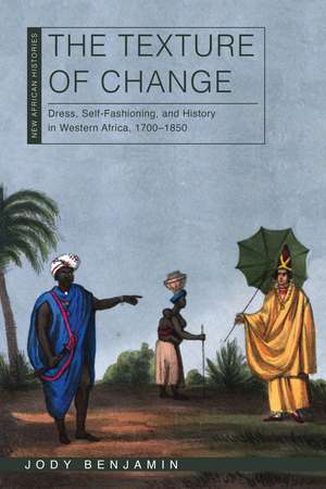 The Texture of Change: Dress, Self-Fashioning, and History in Western Africa, 1700–1850 de Jody Benjamin