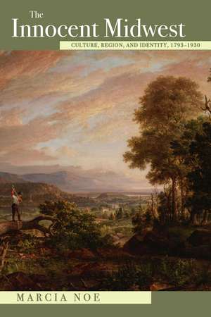 The Innocent Midwest: Culture, Region, and Identity, 1793–1930 de Marcia Noe