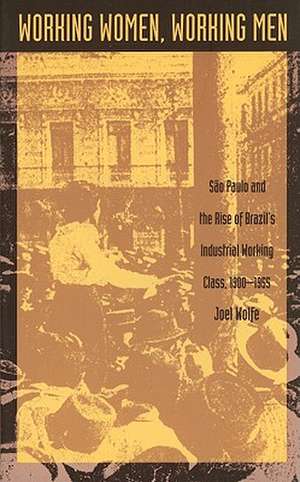 Working Women, Working Men – Sao Paulo & the Rise of Brazil′s Industrial Working Class, 1900–1955 de Joel Wolfe