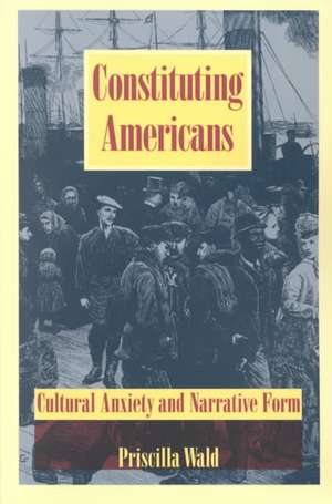 Constituting Americans – Cultural Anxiety and Narrative Form de Priscilla Wald