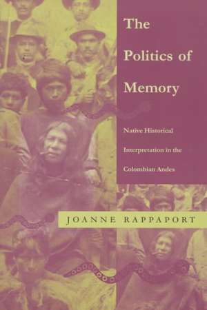 The Politics of Memory – Native Historical Interpretation in the Colombian Andes de Joanne Rappaport