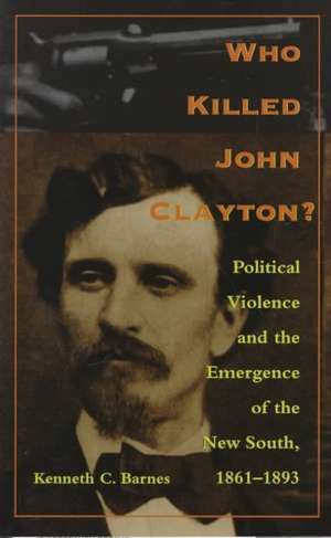 Who Killed John Clayton? – Political Violence and the Emergence of the New South, 1861–1893 de Kenneth C. Barnes