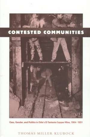 Contested Communities: Class, Gender, and Politics in Chile&rsquo;s El Teniente Copper Mine, 1904-1951 de Thomas Miller Klubock