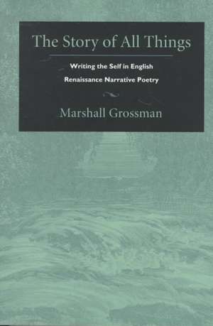 The Story of All Things – Writing the Self in English Renaissance Narrative Poetry de Marshall Grossman