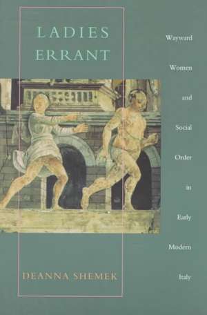 Ladies Errant – Wayward Women and Social Order in Early Modern Italy de Deanna Shemek