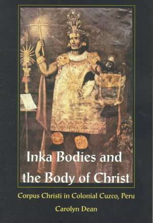 Inka Bodies and the Body of Christ – Corpus Christi in Colonial Cuzco, Peru de Carolyn Dean