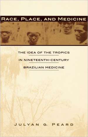 Race, Place, and Medicine – The Idea of the Tropics in Nineteenth–Century Brazil de Julyan G. Peard