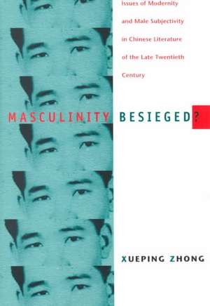 Masculinity Besieged? – Issues of Modernity and Male Subjectivity in Chinese Literature of the Late Twentieth Century de Xueping Zhong