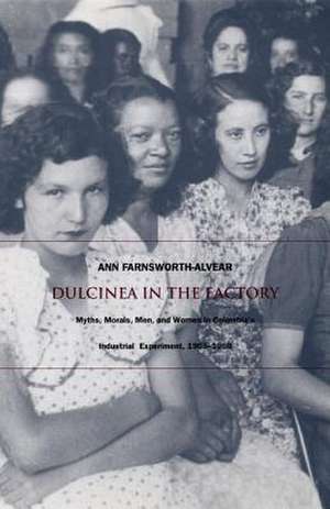 Dulcinea in the Factory – Myths, Morals, Men, and Women in Colombia′s Industrial Experiment, 1905–1960 de Ann Farnsworth–alve