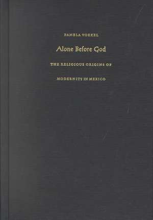 Alone Before God – The Religious Origins of Modernity in Mexico de Pamela Voekel