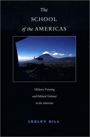 The School of the Americas – Military Training and Political Violence in the Americas de Lesley Gill