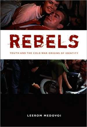 Rebels – Youth and the Cold War Origins of Identity de Leerom Medovoi