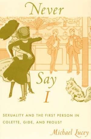 Never Say I – Sexuality and the First Person in Colette, Gide, and Proust de Michael Lucey