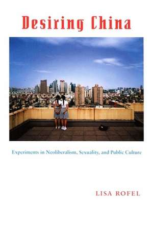 Desiring China: Experiments in Neoliberalism, Sexuality, and Public Culture de Lisa Rofel