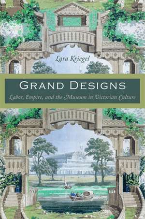 Grand Designs – Labor, Empire, and the Museum in Victorian Culture de Lara Kriegel