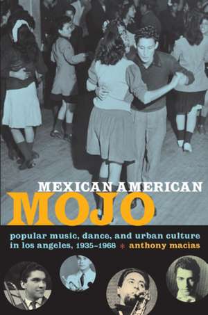 Mexican American Mojo – Popular Music, Dance, and Urban Culture in Los Angeles, 1935–1968 de Anthony Macías