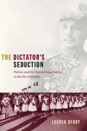 The Dictator`s Seduction – Politics and the Popular Imagination in the Era of Trujillo de Lauren H. Derby