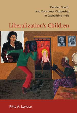 Liberalization`s Children – Gender, Youth, and Consumer Citizenship in Globalizing India de Ritty A. Lukose