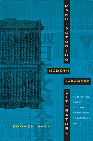 Manufacturing Modern Japanese Literature – Publishing, Prizes, and the Ascription of Literary Value de Edward Mack