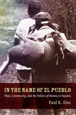 In the Name of El Pueblo – Place, Community, and the Politics of History in Yucatán de Paul Eiss