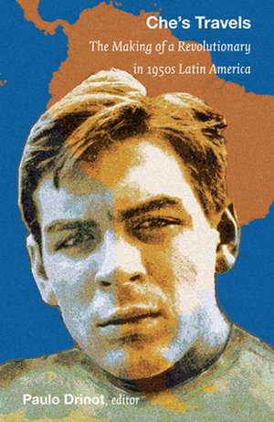 Che`s Travels – The Making of a Revolutionary in 1950s Latin America de Paulo Drinot