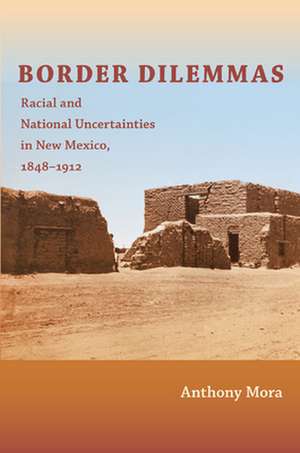 Border Dilemmas – Racial and National Uncertainties in New Mexico, 1848–1912 de Anthony P. Mora