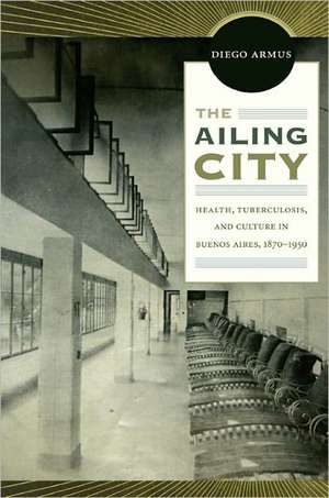 The Ailing City – Health, Tuberculosis, and Culture in Buenos Aires, 1870–1950 de Diego Armus