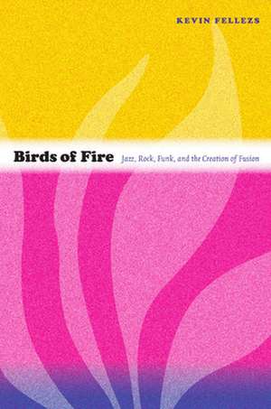 Birds of Fire – Jazz, Rock, Funk, and the Creation of Fusion de Kevin Fellezs