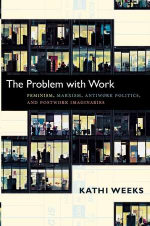 The Problem with Work – Feminism, Marxism, Antiwork Politics, and Postwork Imaginaries de Kathi Weeks