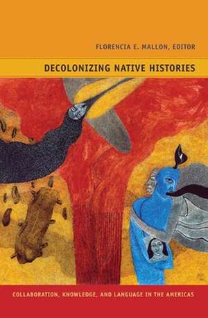 Decolonizing Native Histories – Collaboration, Knowledge, and Language in the Americas de Florencia E. Mallon