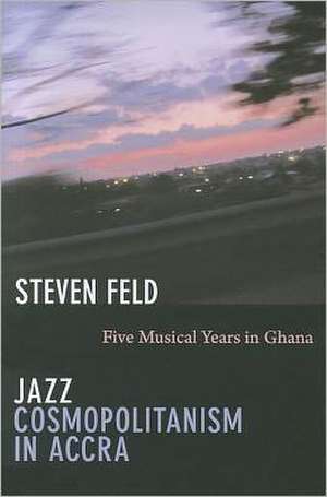 Jazz Cosmopolitanism in Accra – Five Musical Years in Ghana de Steven Feld