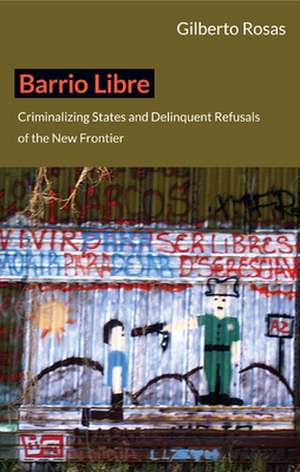 Barrio Libre – Criminalizing States and Delinquent Refusals of the New Frontier de Gilberto Rosas