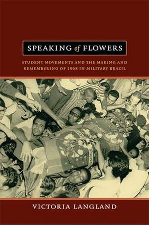 Speaking of Flowers – Student Movements and the Making and Remembering of 1968 in Military Brazil de Victoria Langland