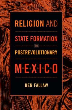 Religion and State Formation in Postrevolutionary Mexico de Ben Fallaw